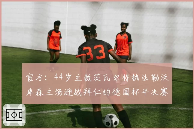 官方：44岁主裁茨瓦尔将执法勒沃库森主场迎战拜仁的德国杯半决赛