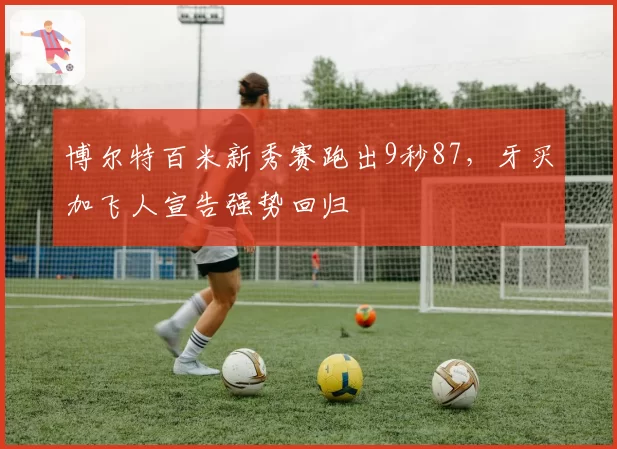 博尔特百米新秀赛跑出9秒87,牙买加飞人宣告强势回归