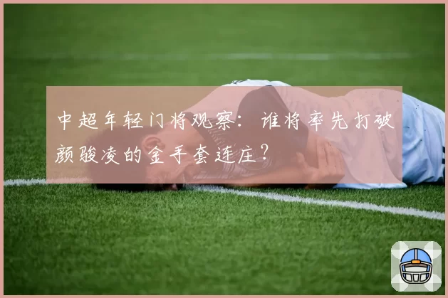 中超年轻门将观察：谁将率先打破颜骏凌的金手套连庄？