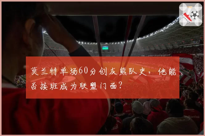 莫兰特单场60分创灰熊队史,他能否接班成为联盟门面?