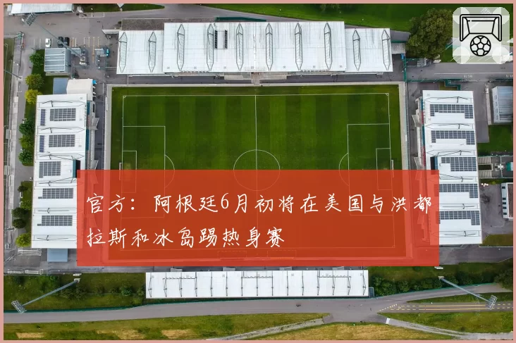 官方:阿根廷6月初将在美国与洪都拉斯和冰岛踢热身赛