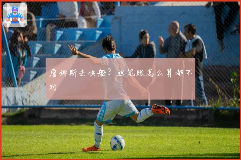 詹姆斯去快船？这笔账怎么算都不对