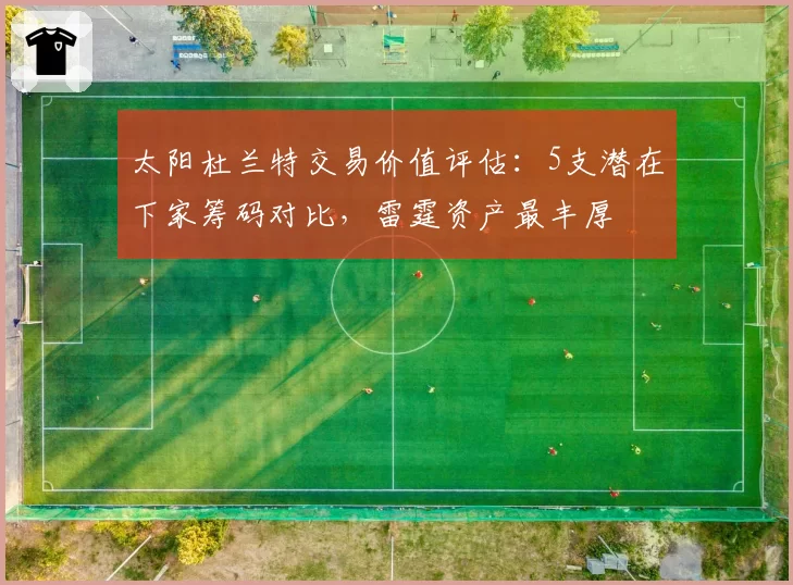 太阳杜兰特交易价值评估：5支潜在下家筹码对比，雷霆资产最丰厚