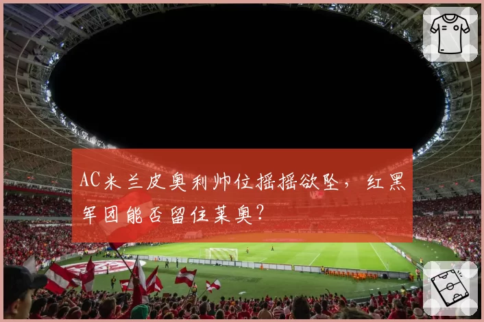 AC米兰皮奥利帅位摇摇欲坠,红黑军团能否留住莱奥?