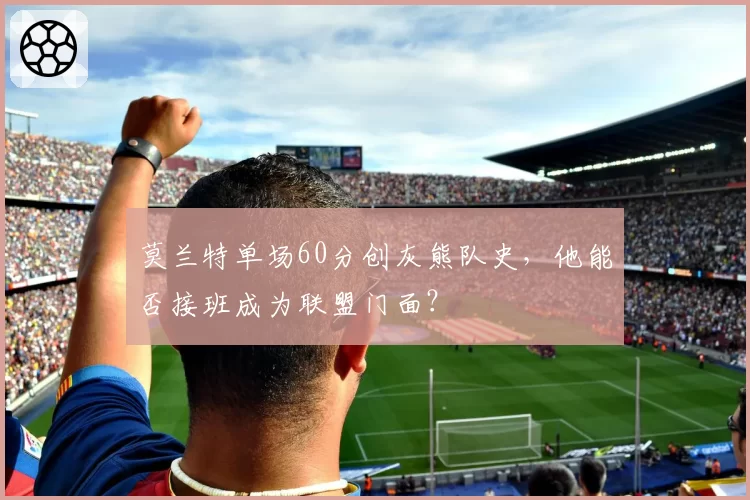 莫兰特单场60分创灰熊队史,他能否接班成为联盟门面?