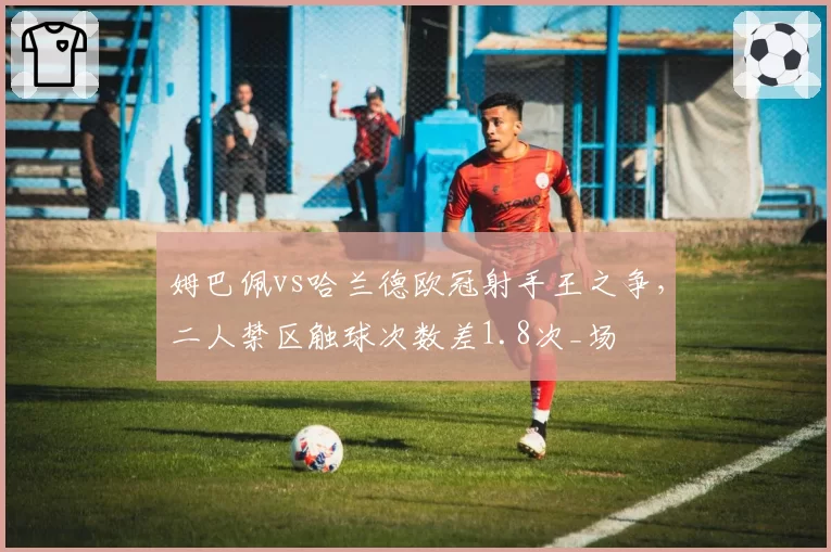 姆巴佩vs哈兰德欧冠射手王之争,二人禁区触球次数差1.8次_场