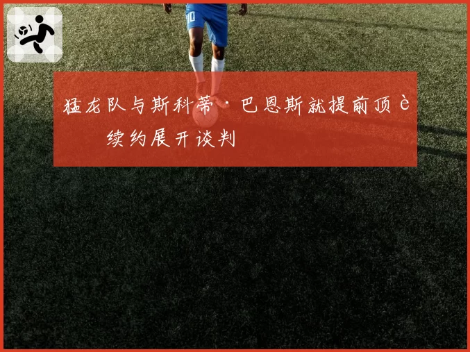 猛龙队与斯科蒂·巴恩斯就提前顶薪续约展开谈判