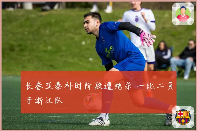 长春亚泰补时阶段遭绝杀 一比二负于浙江队