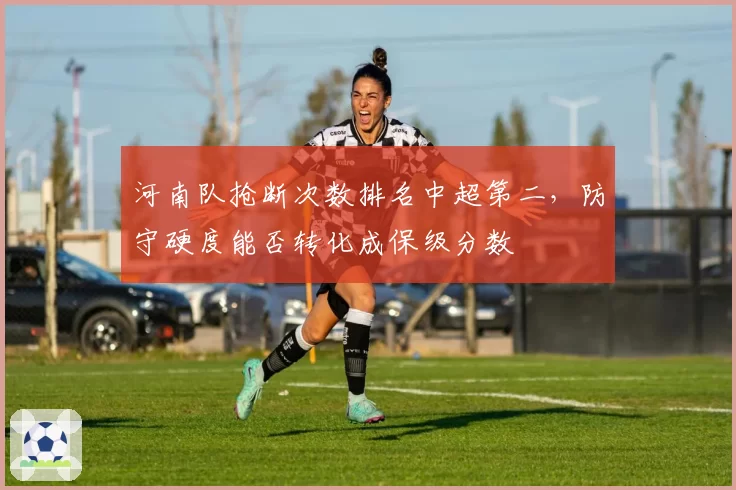 河南队抢断次数排名中超第二,防守硬度能否转化成保级分数