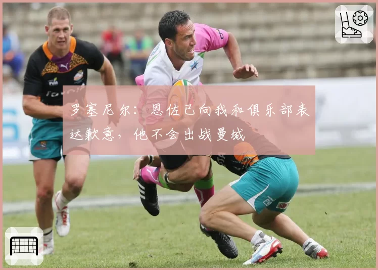 罗塞尼尔：恩佐已向我和俱乐部表达歉意，他不会出战曼城