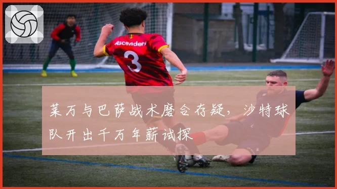 莱万与巴萨战术磨合存疑,沙特球队开出千万年薪试探