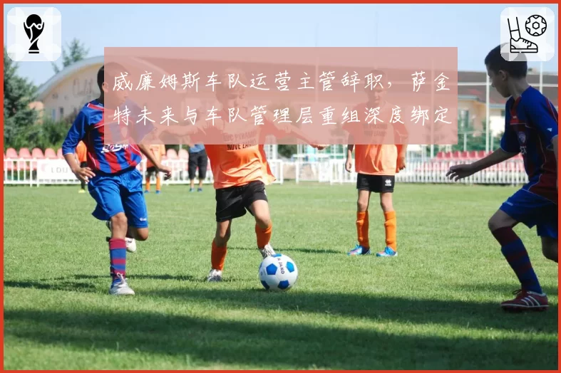威廉姆斯车队运营主管辞职，萨金特未来与车队管理层重组深度绑定