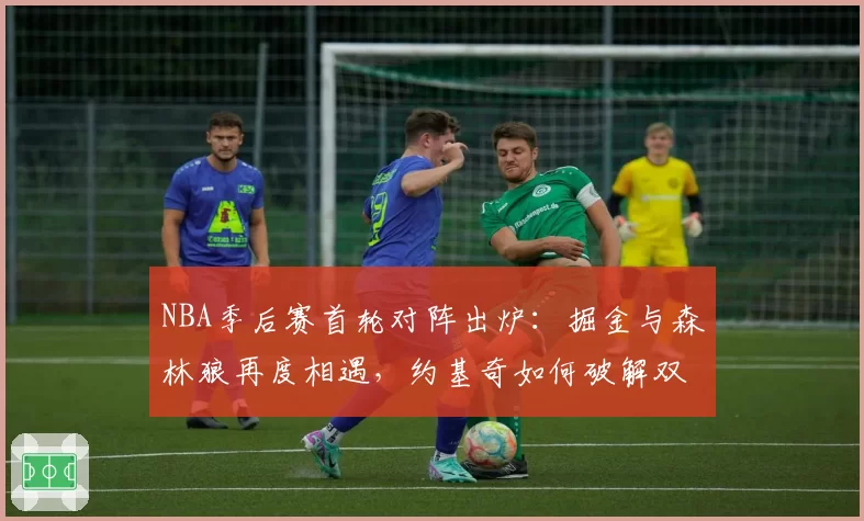 NBA季后赛首轮对阵出炉:掘金与森林狼再度相遇,约基奇如何破解双塔困局?