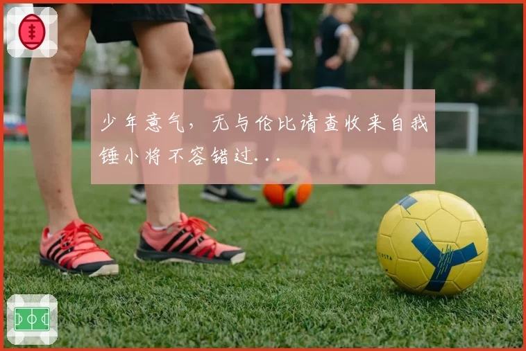 少年意气，无与伦比请查收来自我锤小将不容错过...