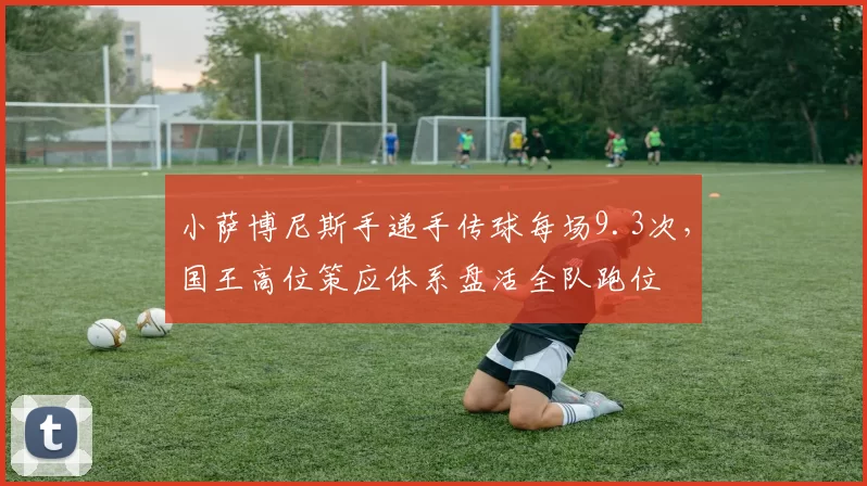 小萨博尼斯手递手传球每场9.3次,国王高位策应体系盘活全队跑位