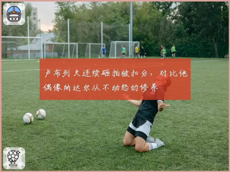卢布列夫连续砸拍被扣分,对比他偶像纳达尔从不动怒的修养