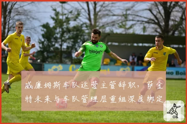 威廉姆斯车队运营主管辞职,萨金特未来与车队管理层重组深度绑定