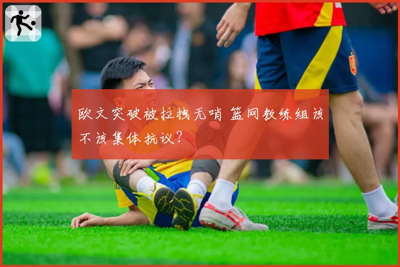 欧文突破被拉拽无哨 篮网教练组该不该集体抗议?