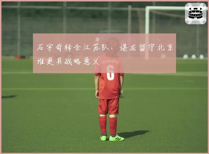 石宇奇转会江苏队,谌龙留守北京谁更具战略意义