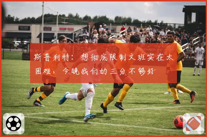 斯普利特：想彻底限制文班实在太困难，今晚我们的三分不够好