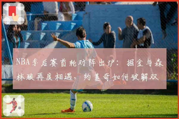 NBA季后赛首轮对阵出炉：掘金与森林狼再度相遇，约基奇如何破解双塔困局？