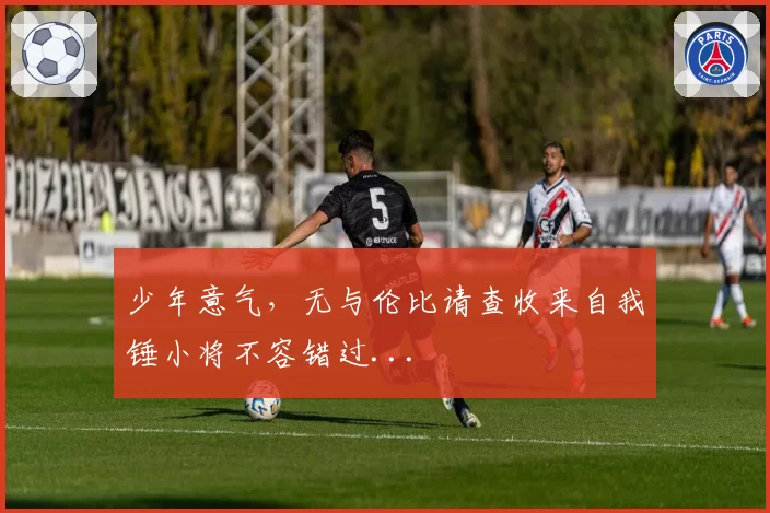 少年意气，无与伦比请查收来自我锤小将不容错过...