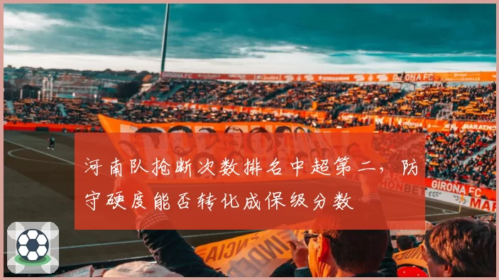 河南队抢断次数排名中超第二,防守硬度能否转化成保级分数