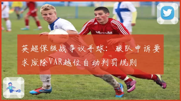 英超保级战争议手球:狼队申诉要求废除VAR越位自动判罚规则