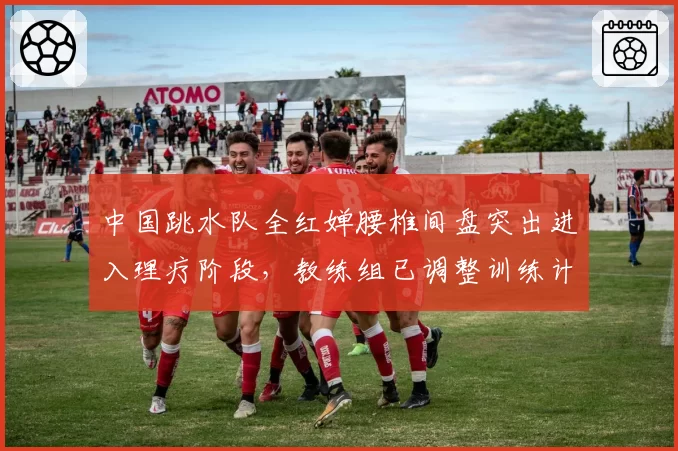 中国跳水队全红婵腰椎间盘突出进入理疗阶段,教练组已调整训练计划