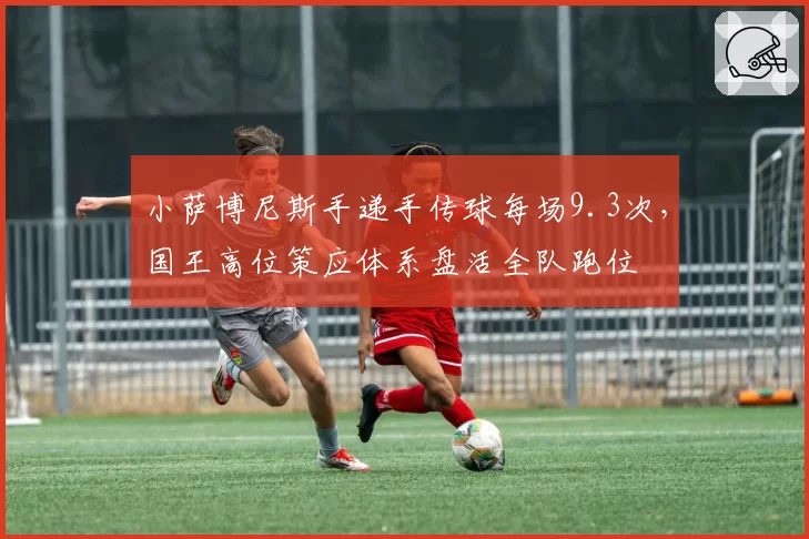 小萨博尼斯手递手传球每场9.3次,国王高位策应体系盘活全队跑位