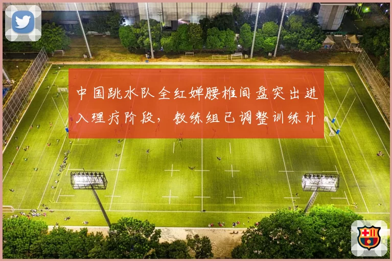 中国跳水队全红婵腰椎间盘突出进入理疗阶段,教练组已调整训练计划