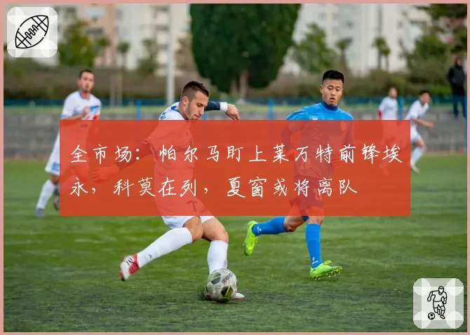 全市场：帕尔马盯上莱万特前锋埃永，科莫在列，夏窗或将离队