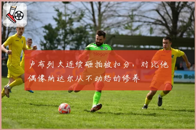 卢布列夫连续砸拍被扣分,对比他偶像纳达尔从不动怒的修养