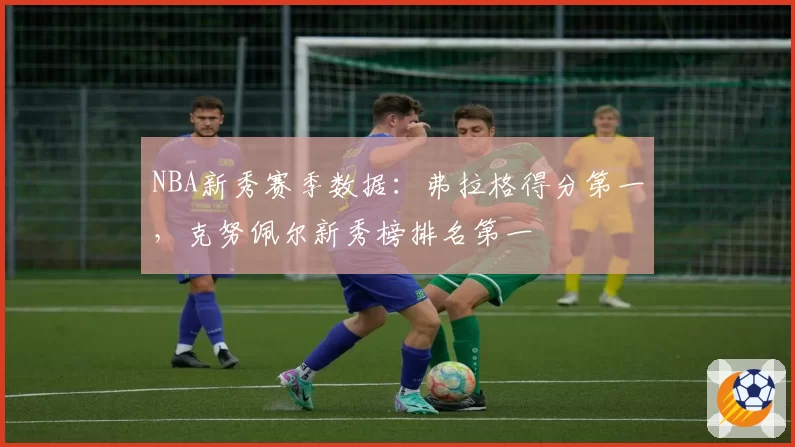 NBA新秀赛季数据：弗拉格得分第一，克努佩尔新秀榜排名第一