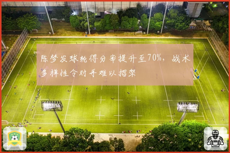 陈梦发球轮得分率提升至70%,战术多样性令对手难以招架