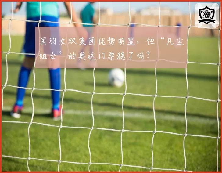 国羽女双集团优势明显，但“凡尘组合”的奥运门票稳了吗？