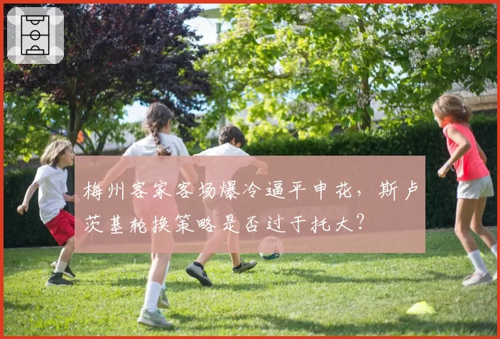 梅州客家客场爆冷逼平申花,斯卢茨基轮换策略是否过于托大?