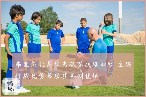 弗里茨北美阳光双赛战绩回顾 主场作战优势或助其再创佳绩