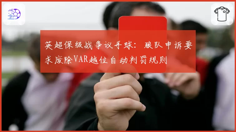 英超保级战争议手球:狼队申诉要求废除VAR越位自动判罚规则