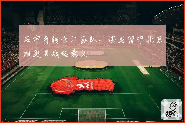 石宇奇转会江苏队,谌龙留守北京谁更具战略意义