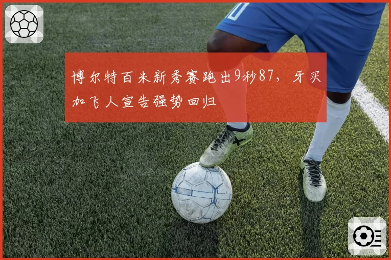 博尔特百米新秀赛跑出9秒87,牙买加飞人宣告强势回归