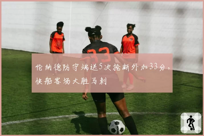 伦纳德防守端送5次抢断外加33分，快船客场大胜马刺