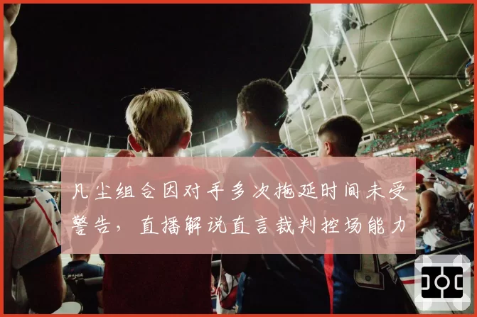 凡尘组合因对手多次拖延时间未受警告,直播解说直言裁判控场能力缺失