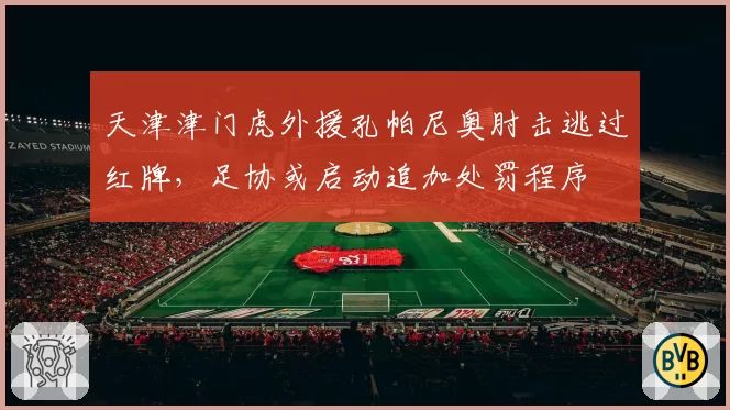 天津津门虎外援孔帕尼奥肘击逃过红牌,足协或启动追加处罚程序